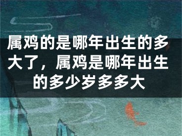 属鸡的是哪年出生的多大了，属鸡是哪年出生的多少岁多多大