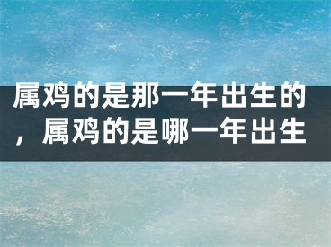 属鸡的是那一年出生的，属鸡的是哪一年出生