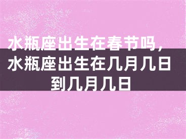 水瓶座出生在春节吗，水瓶座出生在几月几日到几月几日