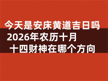 今天是安床黄道吉日吗 2026年农历十月十四财神在哪个方向