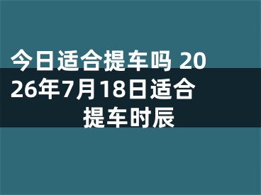 今日适合提车吗 2026年7月18日适合提车时辰