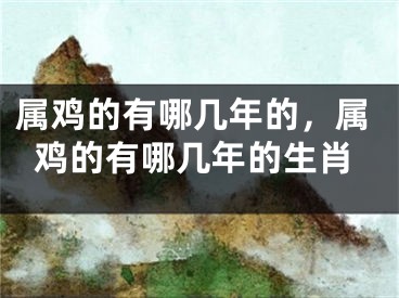 属鸡的有哪几年的，属鸡的有哪几年的生肖