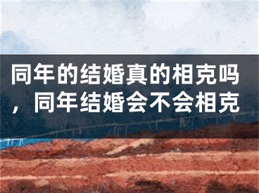 同年的结婚真的相克吗，同年结婚会不会相克
