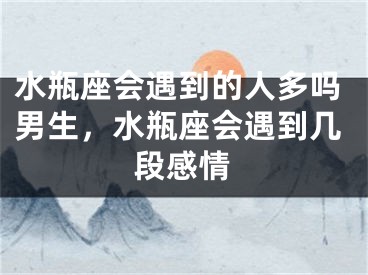 水瓶座会遇到的人多吗男生，水瓶座会遇到几段感情