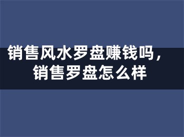 销售风水罗盘赚钱吗，销售罗盘怎么样