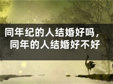 同年纪的人结婚好吗,同年的人结婚好不好