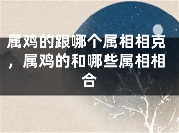 属鸡的跟哪个属相相克，属鸡的和哪些属相相合