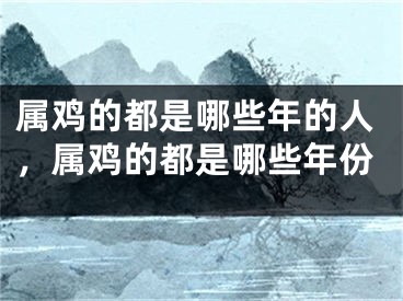 属鸡的都是哪些年的人，属鸡的都是哪些年份
