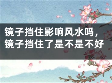 镜子挡住影响风水吗,镜子挡住了是不是不好