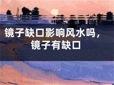 镜子缺口影响风水吗,镜子有缺口
