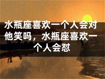 水瓶座喜欢一个人会对他笑吗，水瓶座喜欢一个人会怼