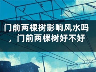 门前两棵树影响风水吗,门前两棵树好不好