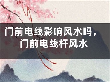 门前电线影响风水吗，门前电线杆风水