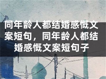 同年龄人都结婚感慨文案短句，同年龄人都结婚感慨文案短句子