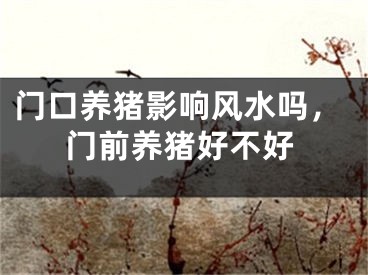 门口养猪影响风水吗,门前养猪好不好