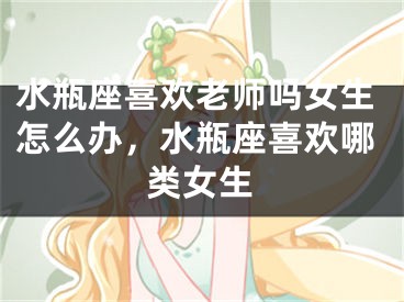 水瓶座喜欢老师吗女生怎么办，水瓶座喜欢哪类女生