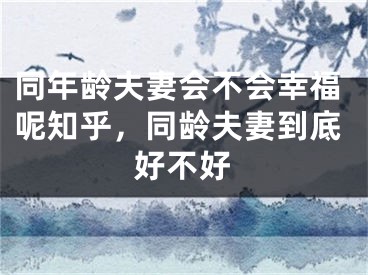 同年龄夫妻会不会幸福呢知乎,同龄夫妻到底好不好