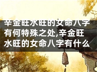 辛金旺水旺的女命八字有何特殊之处,辛金旺水旺的女命八字有什么