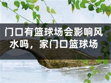 门口有篮球场会影响风水吗，家门口篮球场