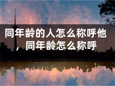同年龄的人怎么称呼他,同年龄怎么称呼