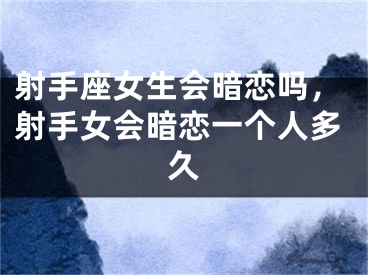 射手座女生会暗恋吗,射手女会暗恋一个人多久