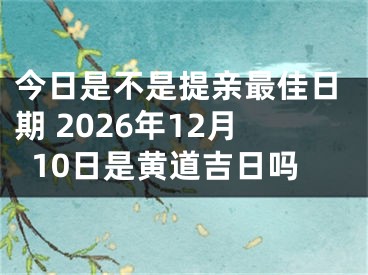 今日是不是提亲最佳日期 2026年12月10日是黄道吉日吗