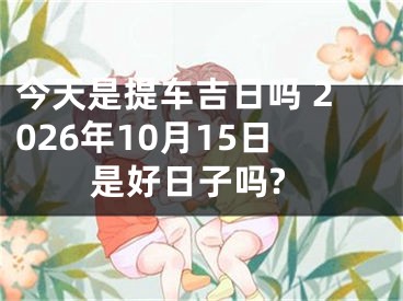 今天是提车吉日吗 2026年10月15日是好日子吗?