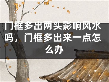 门框多出两头影响风水吗，门框多出来一点怎么办