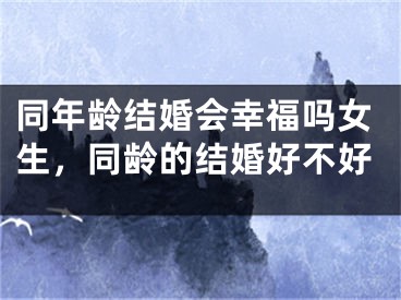 同年龄结婚会幸福吗女生，同龄的结婚好不好