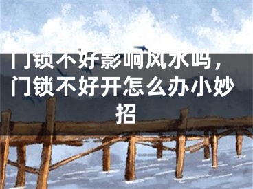 门锁不好影响风水吗,门锁不好开怎么办小妙招