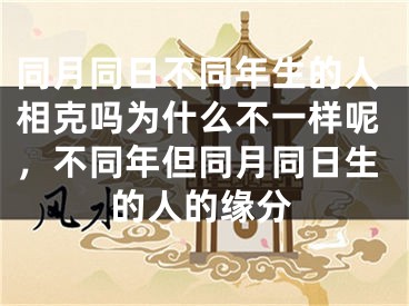 同月同日不同年生的人相克吗为什么不一样呢，不同年但同月同日生的人的缘分
