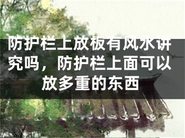 防护栏上放板有风水讲究吗，防护栏上面可以放多重的东西