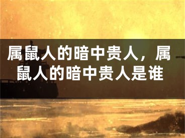 属鼠人的暗中贵人,属鼠人的暗中贵人是谁