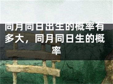 同月同日出生的概率有多大，同月同日生的概率