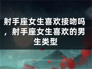 射手座女生喜欢接吻吗，射手座女生喜欢的男生类型