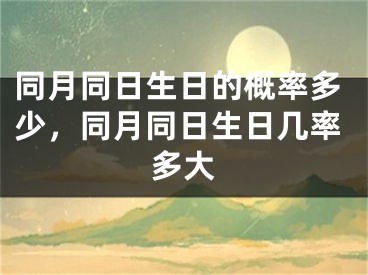 同月同日生日的概率多少，同月同日生日几率多大