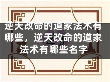 逆天改命的道家法术有哪些，逆天改命的道家法术有哪些名字