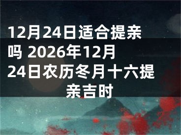 12月24日适合提亲吗 2026年12月24日农历冬月十六提亲吉时
