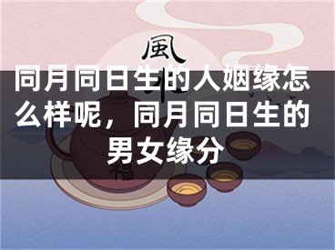 同月同日生的人姻缘怎么样呢,同月同日生的男女缘分
