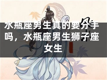水瓶座男生真的要分手吗，水瓶座男生狮子座女生