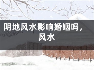 阴地风水影响婚姻吗,风水