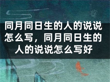 同月同日生的人的说说怎么写，同月同日生的人的说说怎么写好