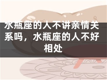 水瓶座的人不讲亲情关系吗，水瓶座的人不好相处