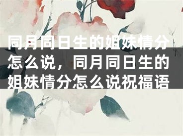 同月同日生的姐妹情分怎么说,同月同日生的姐妹情分怎么说祝福语