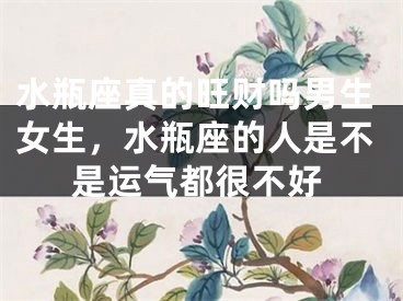 水瓶座真的旺财吗男生女生，水瓶座的人是不是运气都很不好