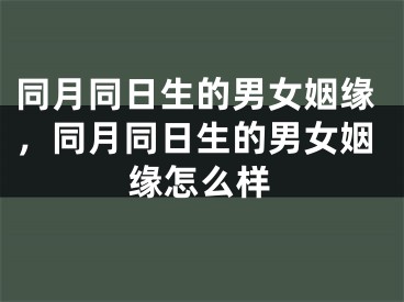 同月同日生的男女姻缘,同月同日生的男女姻缘怎么样