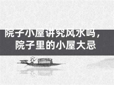 院子小屋讲究风水吗,院子里的小屋大忌