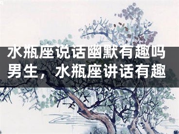 水瓶座说话幽默有趣吗男生，水瓶座讲话有趣