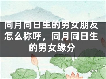 同月同日生的男女朋友怎么称呼，同月同日生的男女缘分