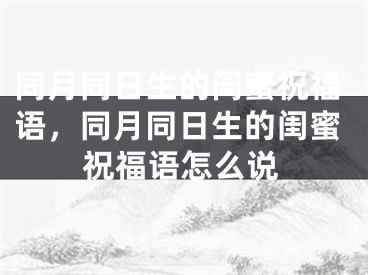 同月同日生的闺蜜祝福语,同月同日生的闺蜜祝福语怎么说